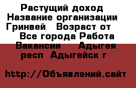 Растущий доход › Название организации ­ Гринвей › Возраст от ­ 18 - Все города Работа » Вакансии   . Адыгея респ.,Адыгейск г.